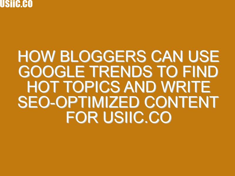 How Bloggers Can Use Google Trends to Find Hot Topics and Write SEO-Optimized Content for usiic.co