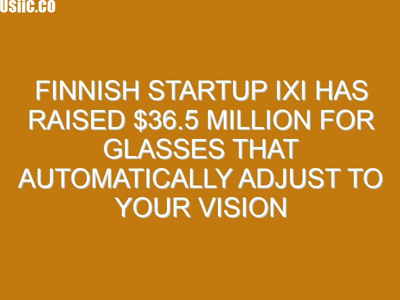 Finnish startup IXI has raised $36.5 million for glasses that automatically adjust to your vision