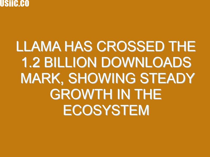 Llama has crossed the 1.2 billion downloads mark, showing steady growth in the ecosystem
