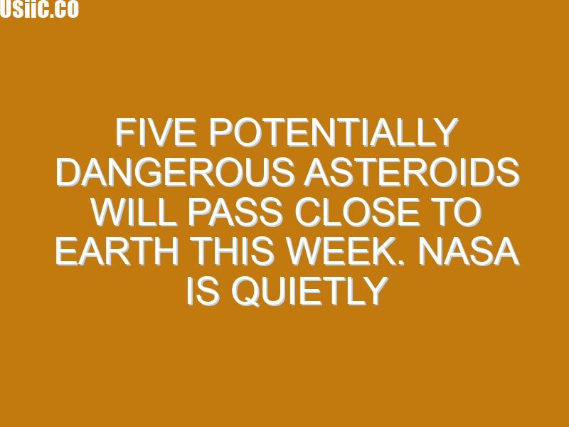 Five potentially dangerous asteroids will pass close to Earth this week. NASA is quietly