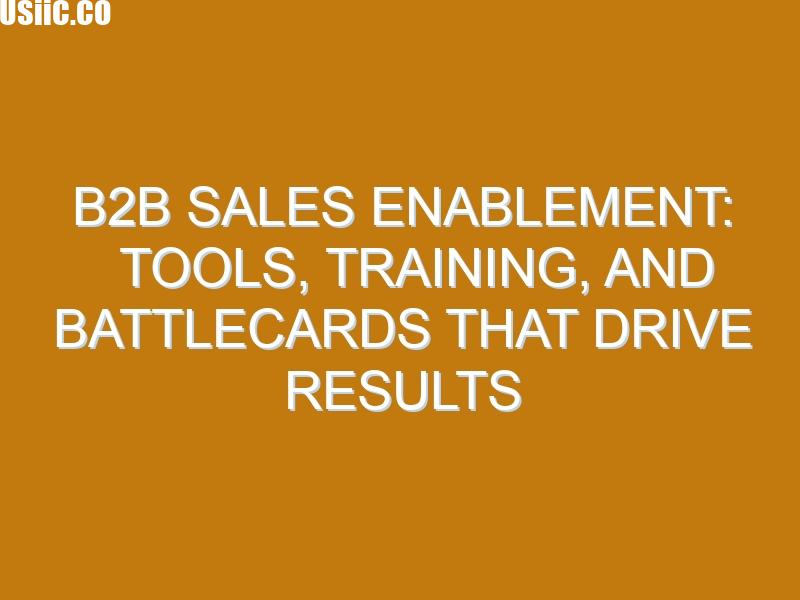B2B Sales Enablement: Tools, Training, and Battlecards That Drive Results