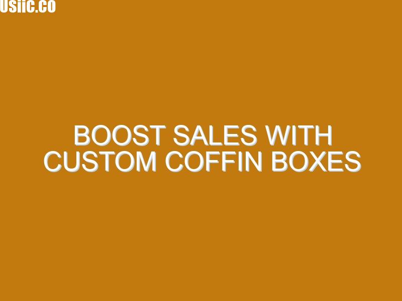 Boost Sales With Custom Coffin Boxes