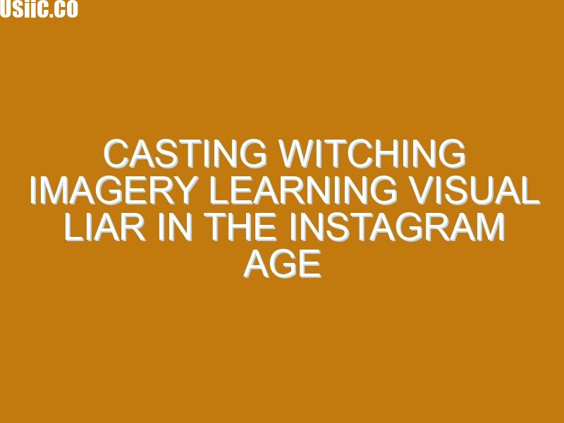 Casting witching Imagery learning Visual Liar In The Instagram Age