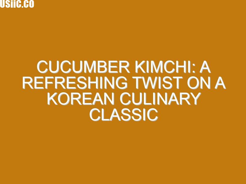 Cucumber Kimchi: A Refreshing Twist on a Korean Culinary Classic