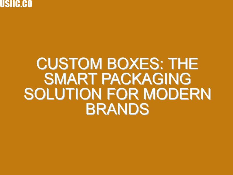 Custom Boxes: The Smart Packaging Solution for Modern Brands