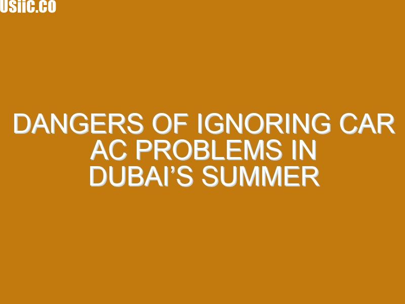 Dangers of Ignoring Car AC Problems in Dubai’s Summer