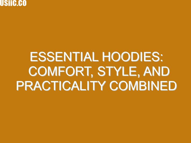 Essential Hoodies: Comfort, Style, and Practicality Combined
