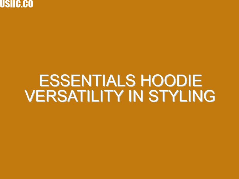 Essentials Hoodie Versatility in Styling