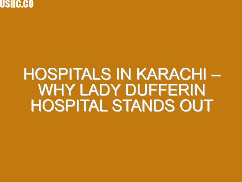 Hospitals in Karachi – Why Lady Dufferin Hospital Stands Out