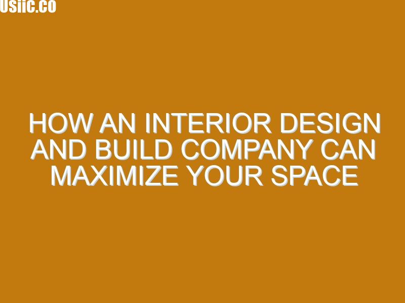 How an Interior Design and Build Company Can Maximize Your Space