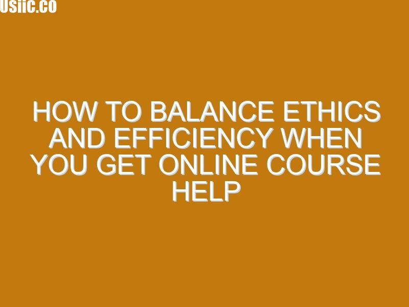 How to Balance Ethics and Efficiency When You Get Online Course Help