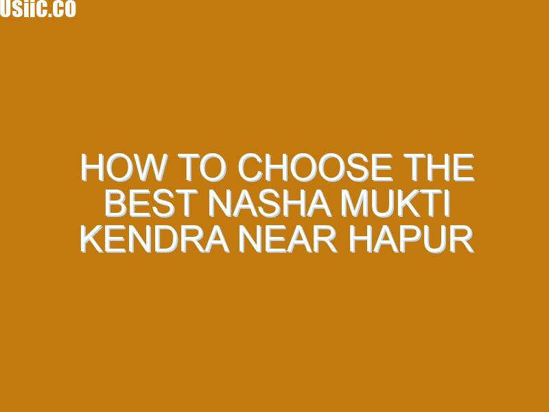How to Choose the Best Nasha Mukti Kendra Near Hapur