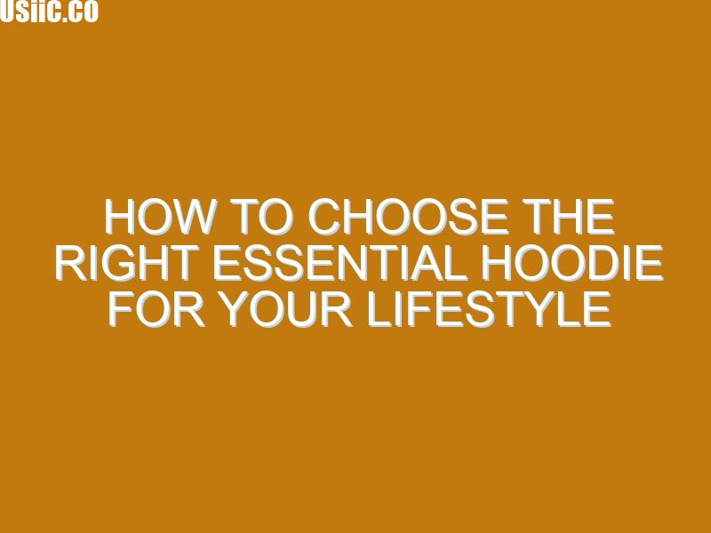 How to Choose the Right Essential Hoodie for Your Lifestyle