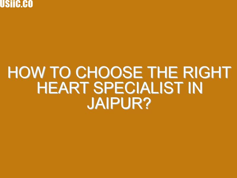 How to Choose the Right Heart Specialist in Jaipur?