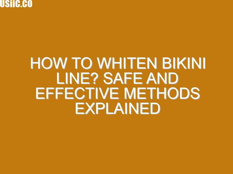 How to Whiten Bikini Line? Safe and Effective Methods Explained