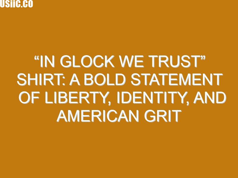 “In Glock We Trust” Shirt: A Bold Statement of Liberty, Identity, and American Grit