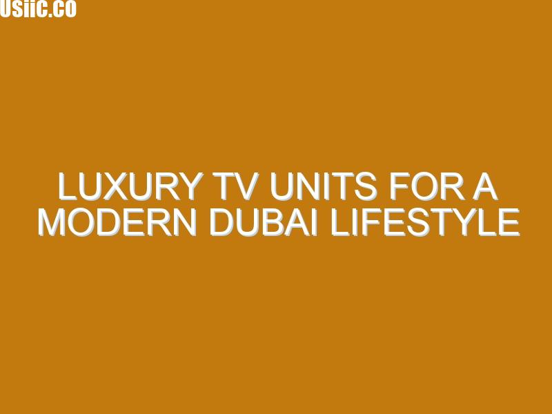 Luxury TV Units for a Modern Dubai Lifestyle