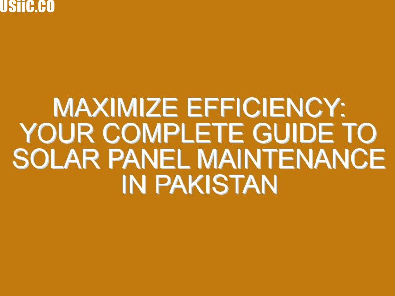 Maximize Efficiency: Your Complete Guide to Solar Panel Maintenance in Pakistan