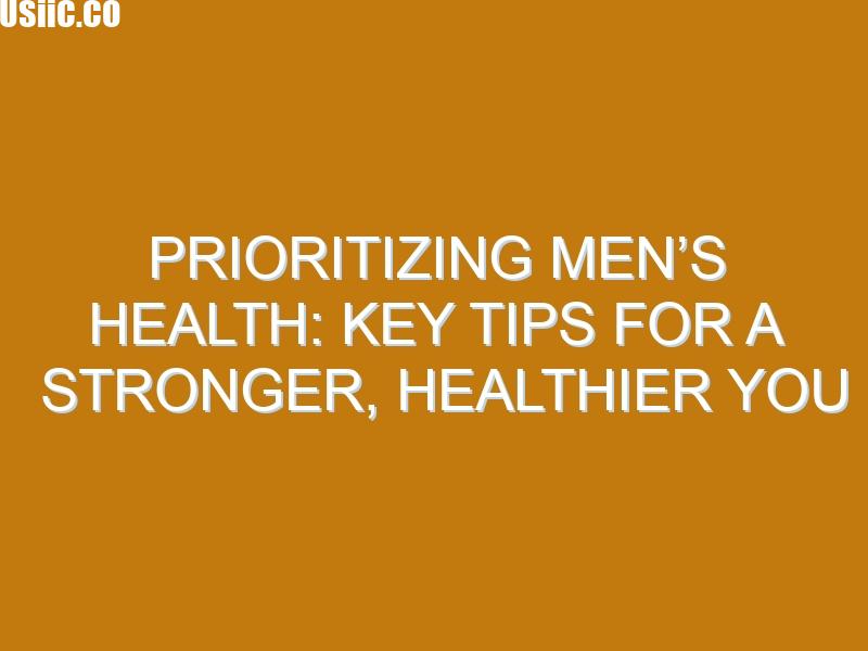Prioritizing Men’s Health: Key Tips for a Stronger, Healthier You