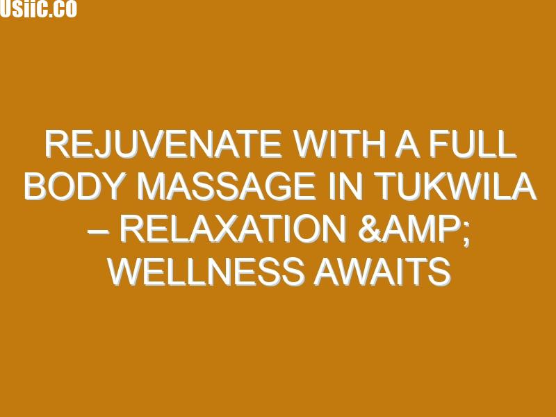 Rejuvenate with a Full Body Massage in Tukwila – Relaxation & Wellness Awaits