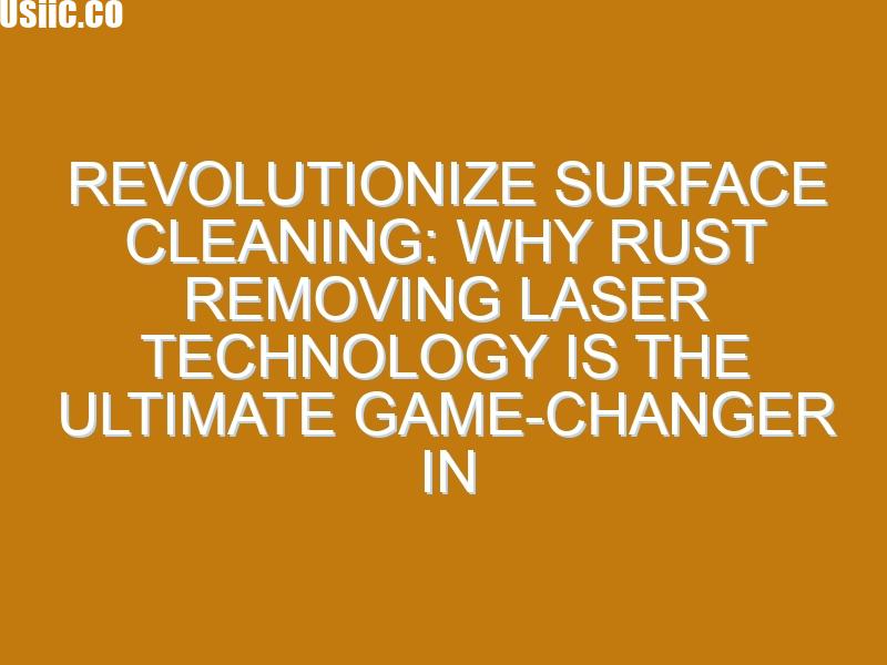 Revolutionize Surface Cleaning: Why Rust Removing Laser Technology is the Ultimate Game-Changer in Industrial Maintenance