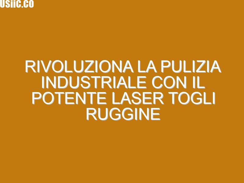 Rivoluziona la Pulizia Industriale con il Potente Laser Togli Ruggine