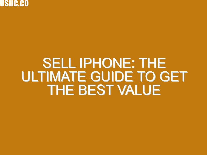 Sell iPhone: The Ultimate Guide to Get the Best Value