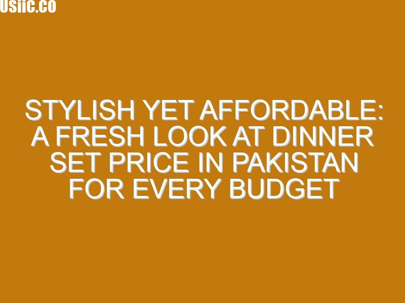 Stylish Yet Affordable: A Fresh Look at Dinner Set Price in Pakistan for Every Budget