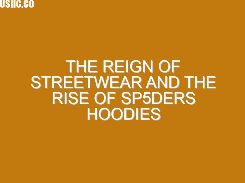 The Reign of Streetwear and the Rise of Sp5ders Hoodies