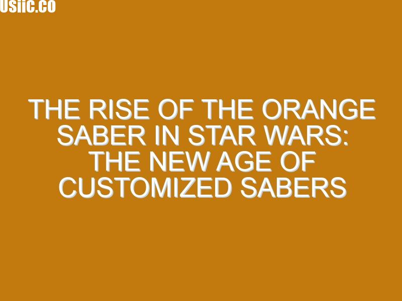 The Rise of the Orange Saber in Star Wars: The New Age of Customized Sabers