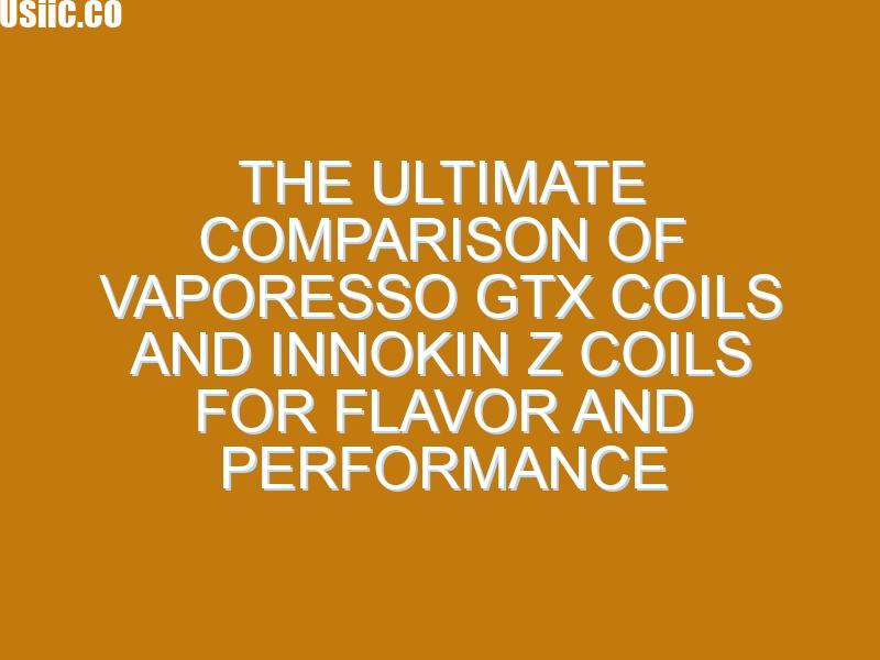 The Ultimate Comparison of Vaporesso GTX Coils and Innokin Z Coils for Flavor and Performance