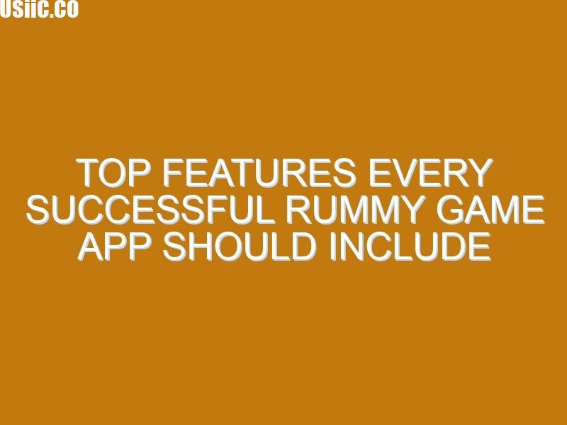 Top Features Every Successful Rummy Game App Should Include