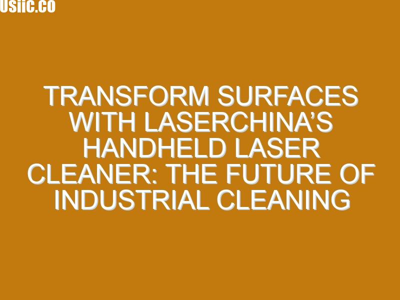 Transform Surfaces with LaserChina’s Handheld Laser Cleaner: The Future of Industrial Cleaning