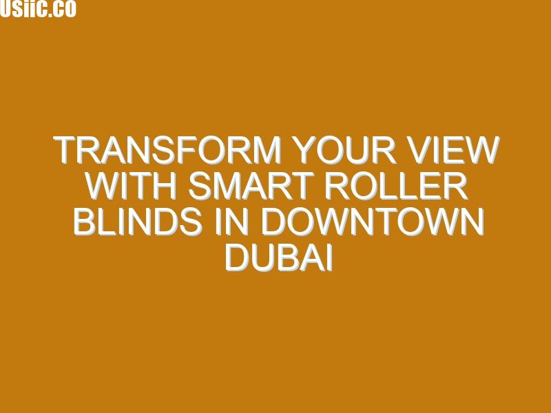 Transform Your View with Smart Roller Blinds in Downtown Dubai