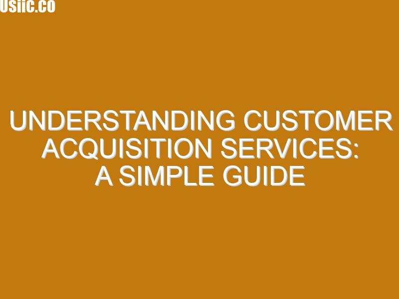 Understanding Customer Acquisition Services: A Simple Guide