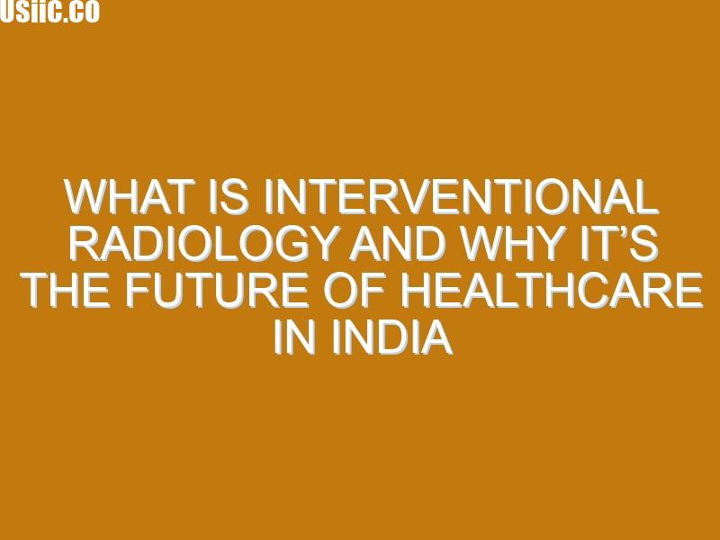 What Is Interventional Radiology and Why It’s the Future of Healthcare in India