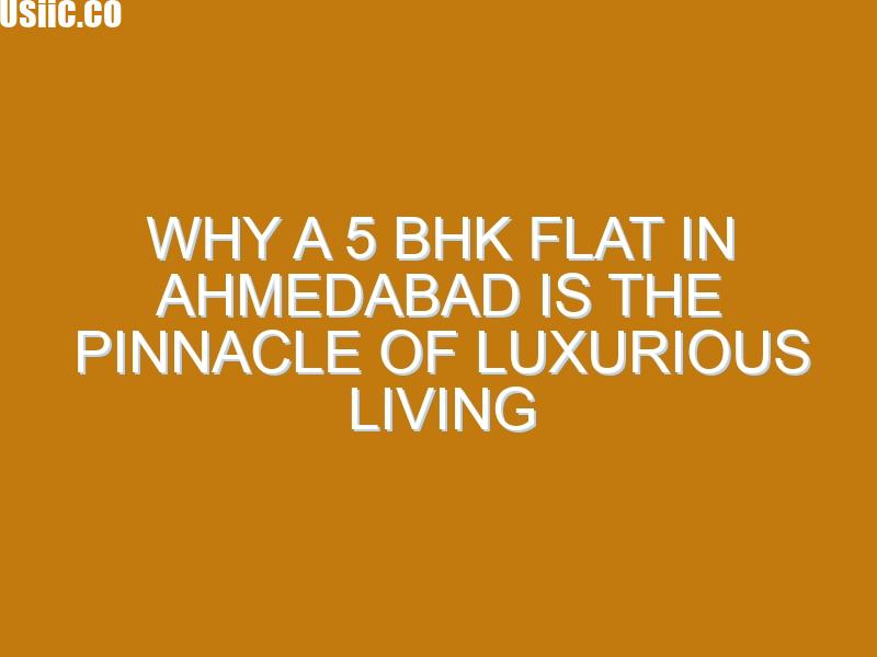 Why a 5 BHK Flat in Ahmedabad Is the Pinnacle of Luxurious Living