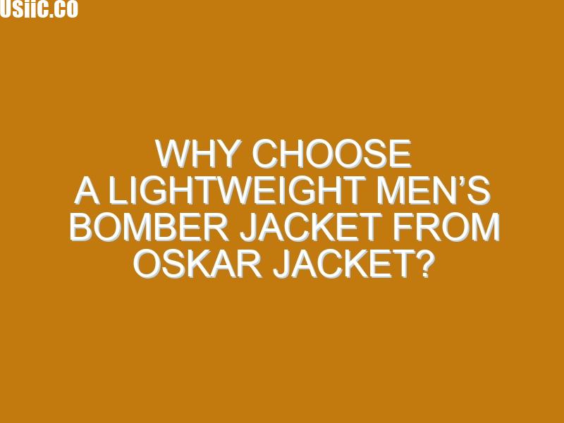 Why Choose a Lightweight Men’s Bomber Jacket From Oskar Jacket?