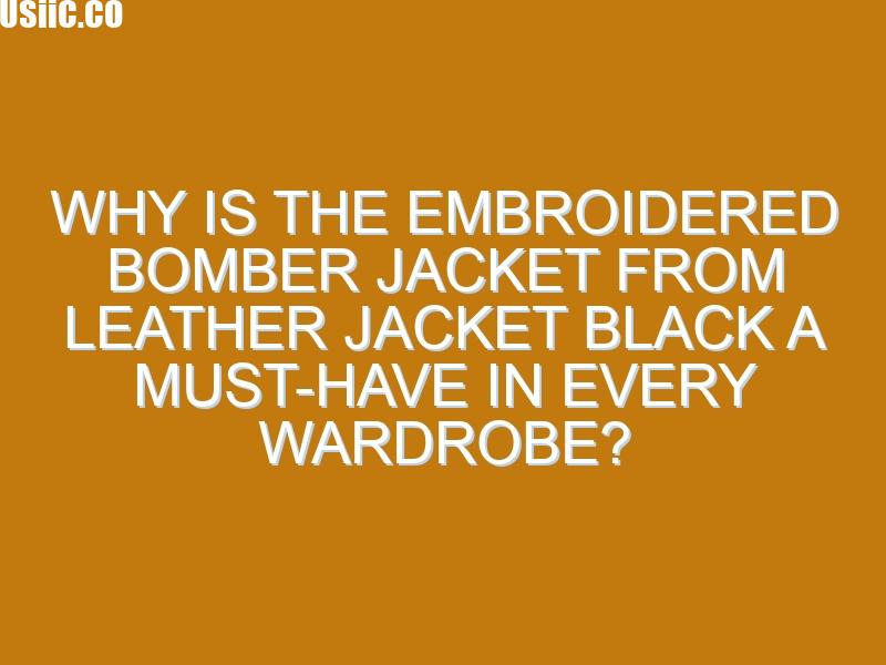 Why Is the Embroidered Bomber Jacket from Leather Jacket Black a Must-Have in Every Wardrobe?