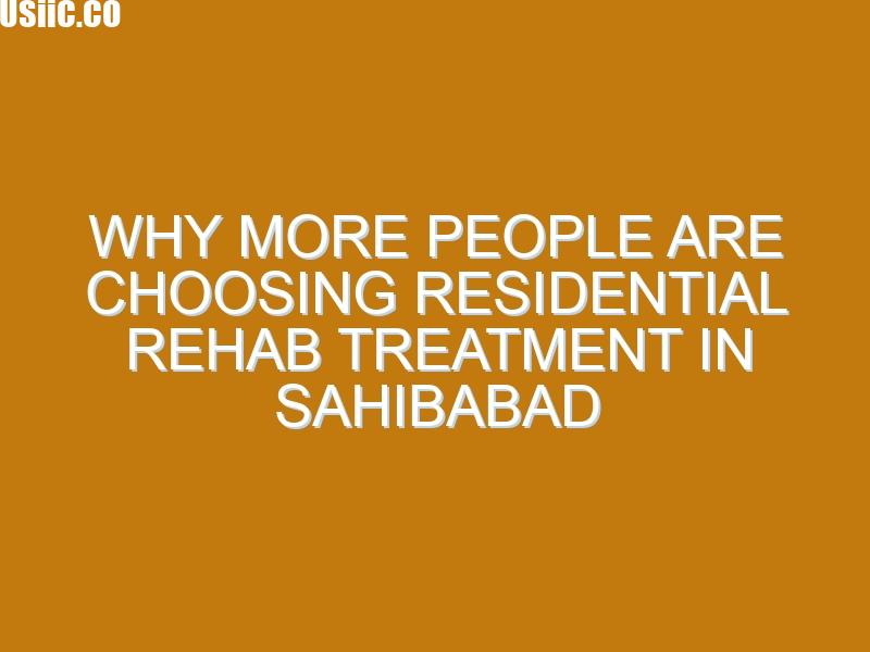 Why More People Are Choosing Residential Rehab Treatment in Sahibabad