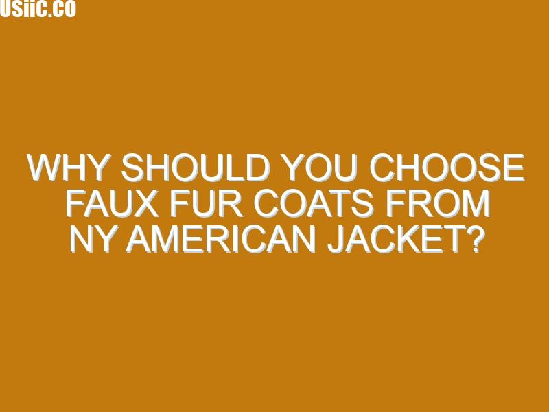 Why Should You Choose Faux Fur Coats From NY American Jacket?
