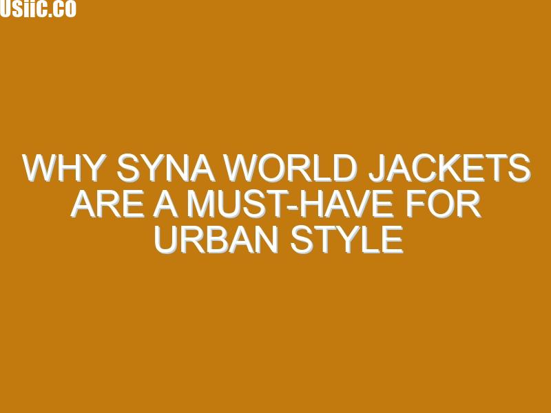 Why Syna World Jackets Are a Must-Have for Urban Style