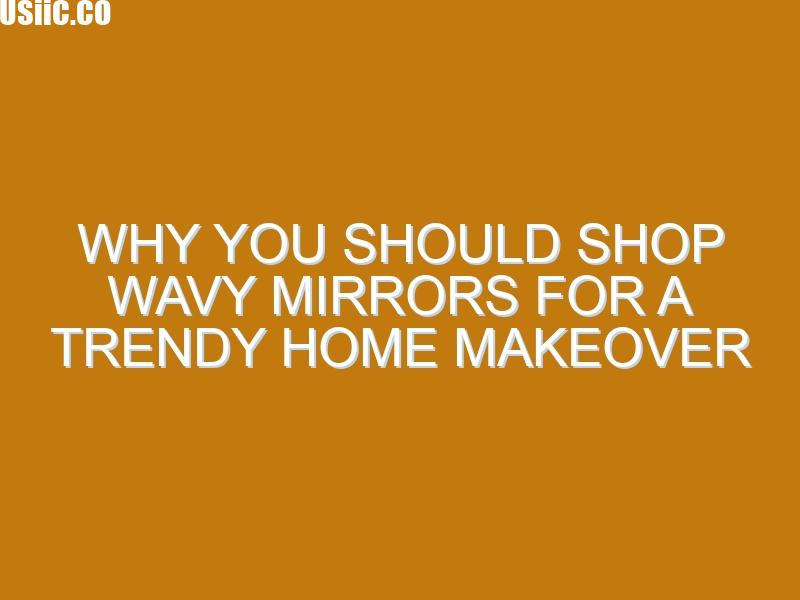 Why You Should Shop Wavy Mirrors for a Trendy Home Makeover